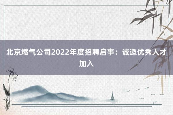 北京燃气公司2022年度招聘启事：诚邀优秀人才加入